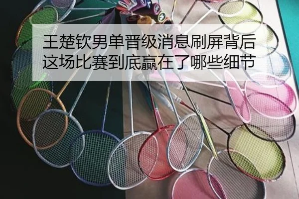 王楚钦男单晋级消息刷屏背后 这场比赛到底赢在了哪些细节